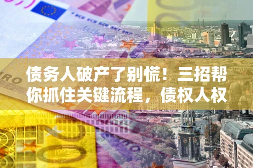 北京债务人破产了别慌！三招帮你抓住关键流程，债权人权益不再缩水
