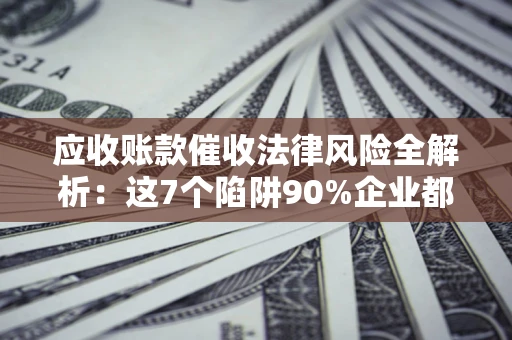 北京应收账款催收法律风险全解析：这7个陷阱90%企业都踩过（含合规应对指南）