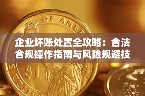 北京企业坏账处置全攻略：合法合规操作指南与风险规避技巧解析