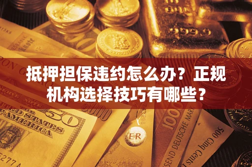 北京抵押担保违约怎么办？正规机构选择技巧有哪些？