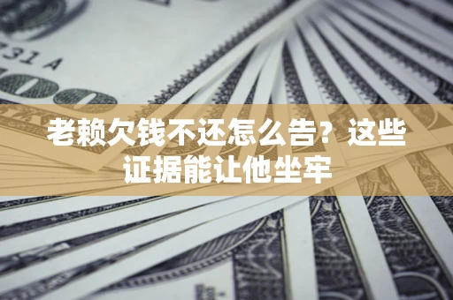 北京老赖欠钱不还怎么告？这些证据能让他坐牢