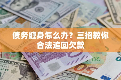 北京债务缠身怎么办？三招教你合法追回欠款
