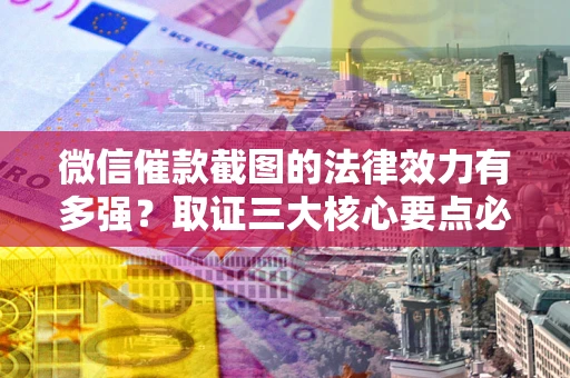 北京微信催款截图的法律效力有多强？取证三大核心要点必须知道！