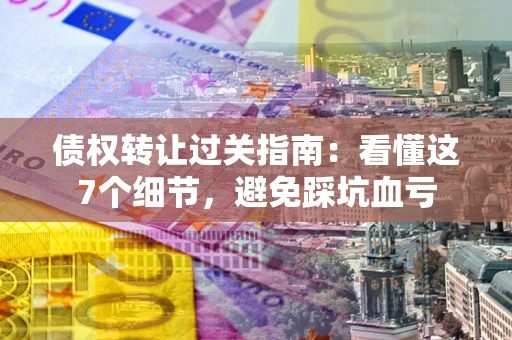 北京债权转让过关指南：看懂这7个细节，避免踩坑血亏
