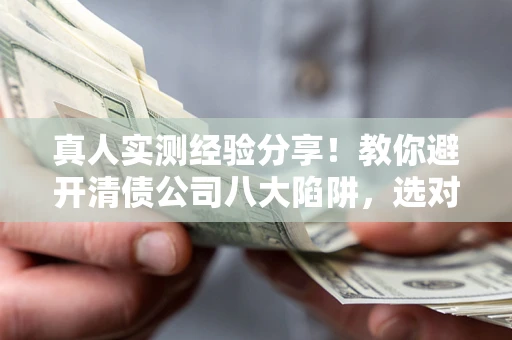 北京真人实测经验分享！教你避开清债公司八大陷阱，选对机构少走十年弯路