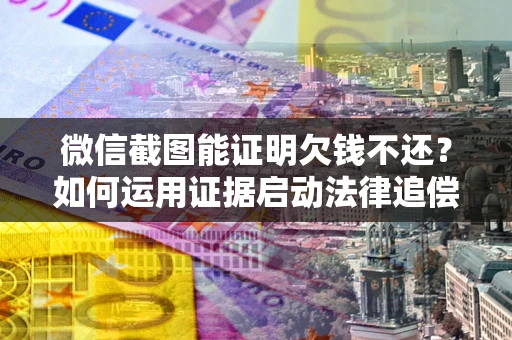 北京微信截图能证明欠钱不还？如何运用证据启动法律追偿程序？