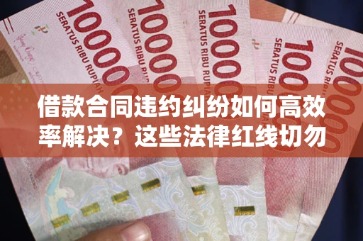 北京借款合同违约纠纷如何高效率解决？这些法律红线切勿触碰