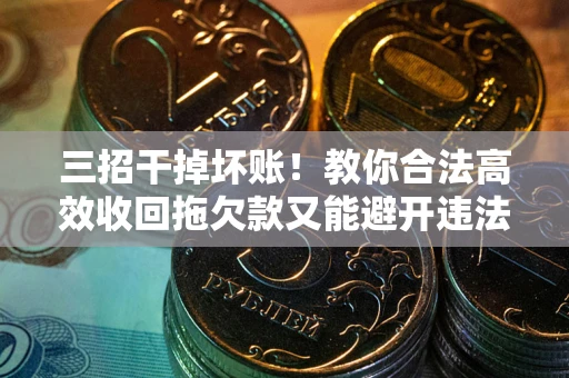 北京三招干掉坏账！教你合法高效收回拖欠款又能避开违法雷区