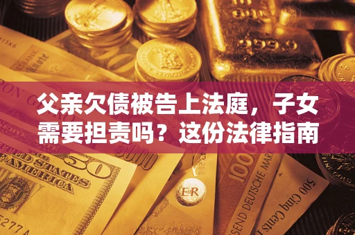 北京父亲欠债被告上法庭，子女需要担责吗？这份法律指南必须看完