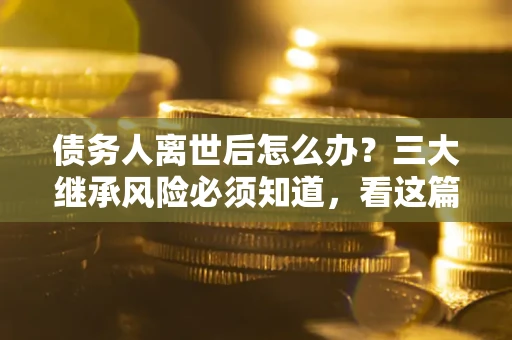 北京债务人离世后怎么办？三大继承风险必须知道，看这篇就够了