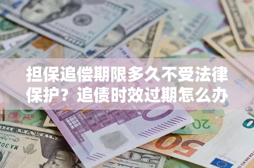 北京担保追偿期限多久不受法律保护？追债时效过期怎么办？