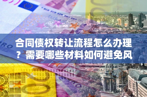 北京合同债权转让流程怎么办理？需要哪些材料如何避免风险？