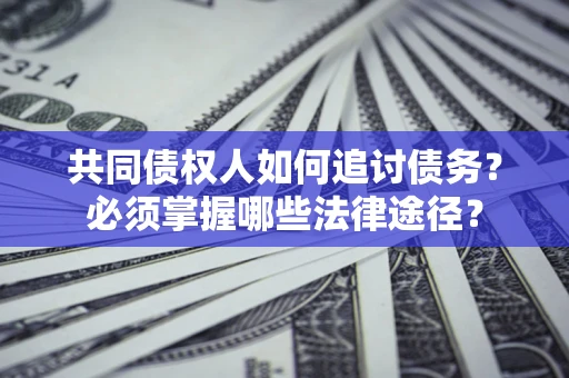 北京共同债权人如何追讨债务？必须掌握哪些法律途径？