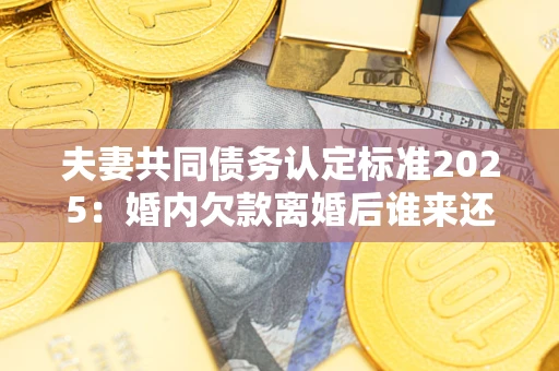 北京夫妻共同债务认定标准2025:婚内欠款离婚后谁来还? 北京夫妻共同债务认定标准2025:婚内欠款离婚后谁来还?