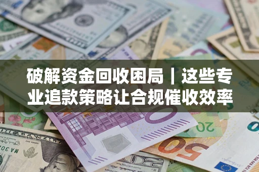北京破解资金回收困局｜这些专业追款策略让合规催收效率翻倍
