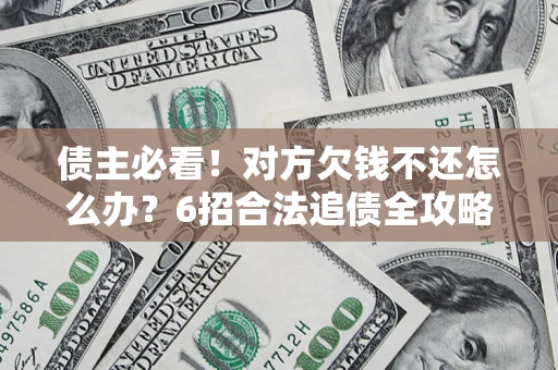 北京债主必看！对方欠钱不还怎么办？6招合法追债全攻略