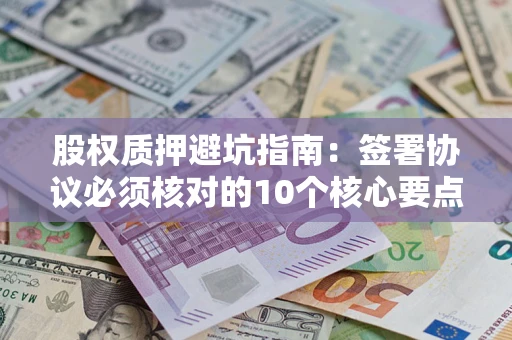 北京股权质押避坑指南:签署协议必须核对的10个核心要点 北京股权质押避坑指南:签署协议必须核对的10个核心要点