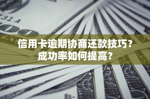 北京信用卡逾期协商还款技巧？成功率如何提高？