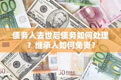 北京债务人去世后债务如何处理？继承人如何免责？