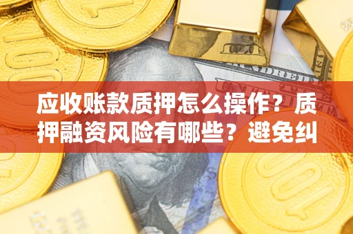 北京应收账款质押怎么操作？质押融资风险有哪些？避免纠纷高效融资技巧