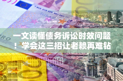 北京一文读懂债务诉讼时效问题！学会这三招让老赖再难钻空子