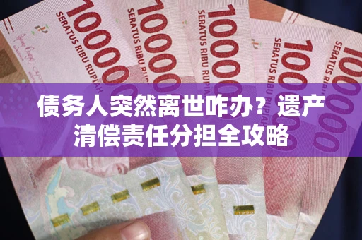 北京债务人突然离世咋办？遗产清偿责任分担全攻略