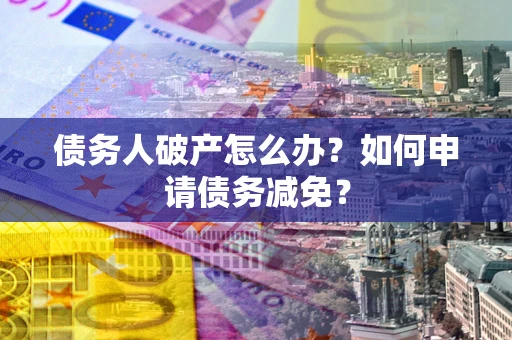 北京债务人破产怎么办？如何申请债务减免？