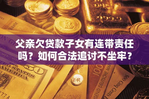 北京父亲欠贷款子女有连带责任吗？如何合法追讨不坐牢？