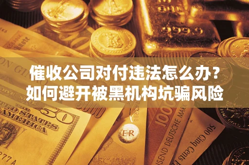 北京催收公司对付违法怎么办？如何避开被黑机构坑骗风险