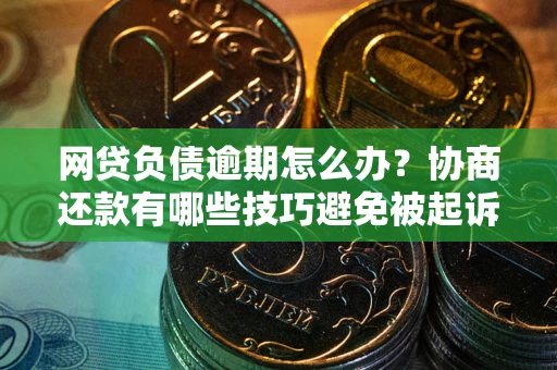 北京网贷负债逾期怎么办？协商还款有哪些技巧避免被起诉？