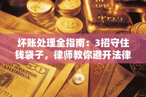 北京坏账处理全指南：3招守住钱袋子，律师教你避开法律雷区