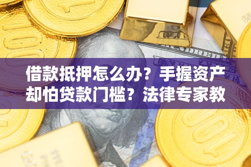 北京借款抵押怎么办？手握资产却怕贷款门槛？法律专家教你办抵押不踩坑