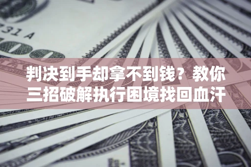 北京判决到手却拿不到钱？教你三招破解执行困境找回血汗钱