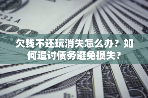 北京欠钱不还玩消失怎么办？如何追讨债务避免损失？