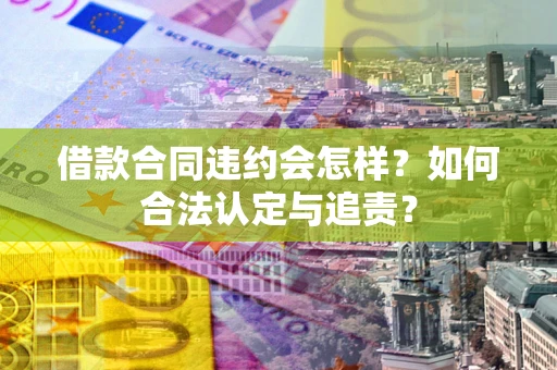 北京借款合同违约会怎样？如何合法认定与追责？