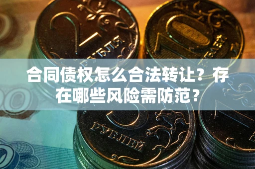 北京合同债权怎么合法转让？存在哪些风险需防范？