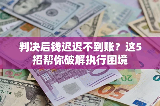 北京判决后钱迟迟不到账？这5招帮你破解执行困境