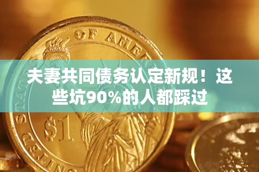北京夫妻共同债务认定新规！这些坑90%的人都踩过