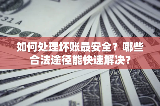 北京如何处理坏账最安全？哪些合法途径能快速解决？
