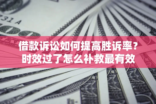 北京借款诉讼如何提高胜诉率？时效过了怎么补救最有效