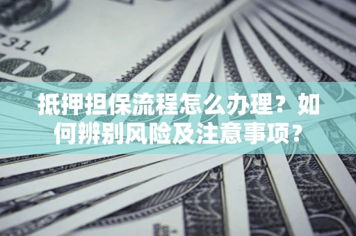 北京抵押担保流程怎么办理？如何辨别风险及注意事项？