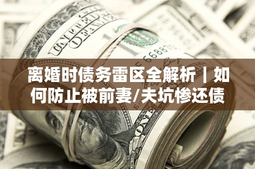 北京离婚时债务雷区全解析｜如何防止被前妻/夫坑惨还债？