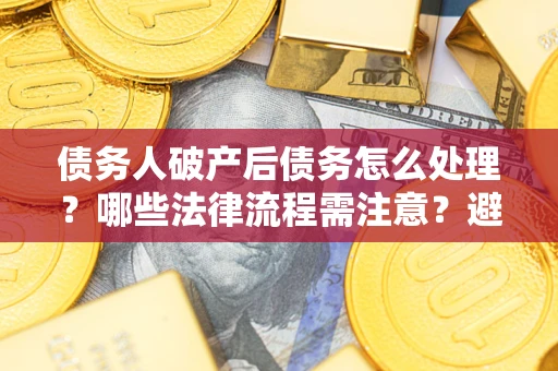 北京债务人破产后债务怎么处理？哪些法律流程需注意？避免踩坑指南